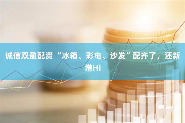 诚信双盈配资 “冰箱、彩电、沙发”配齐了，还新增Hi