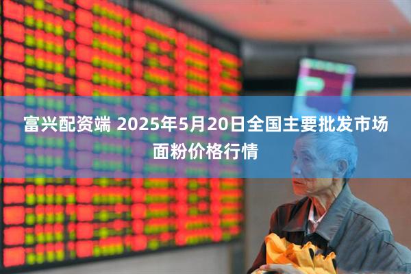 富兴配资端 2025年5月20日全国主要批发市场面粉价格行情