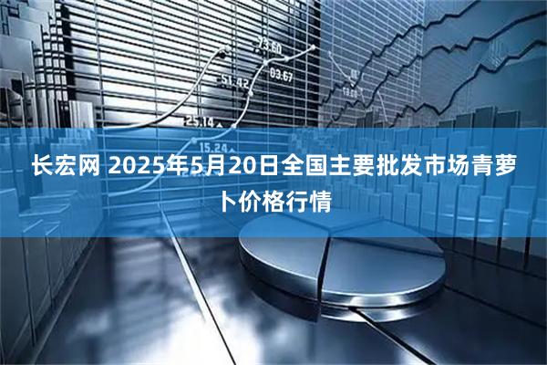 长宏网 2025年5月20日全国主要批发市场青萝卜价格行情