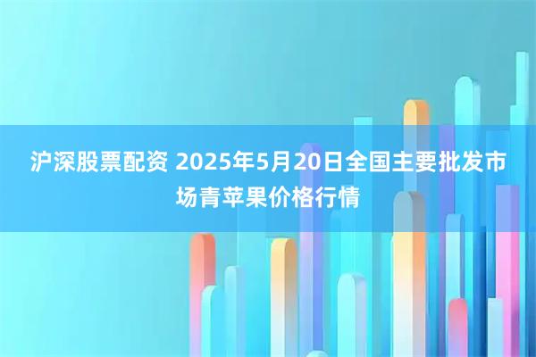 沪深股票配资 2025年5月20日全国主要批发市场青苹果价格行情