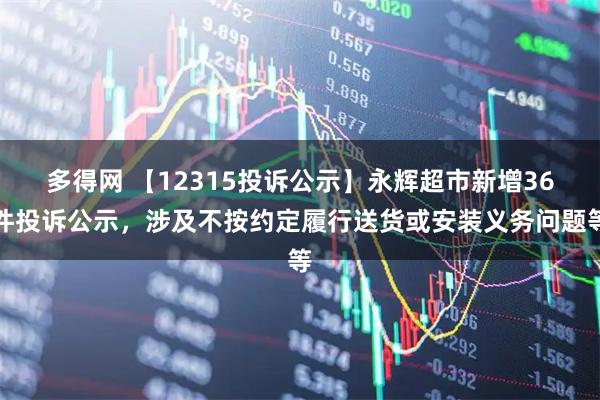 多得网 【12315投诉公示】永辉超市新增36件投诉公示，涉及不按约定履行送货或安装义务问题等