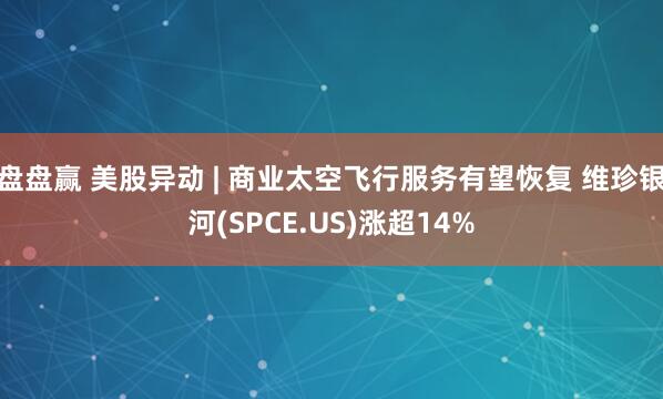 盘盘赢 美股异动 | 商业太空飞行服务有望恢复 维珍银河(SPCE.US)涨超14%