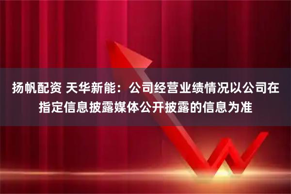 扬帆配资 天华新能：公司经营业绩情况以公司在指定信息披露媒体公开披露的信息为准