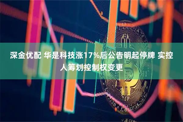 深金优配 华是科技涨17%后公告明起停牌 实控人筹划控制权变更