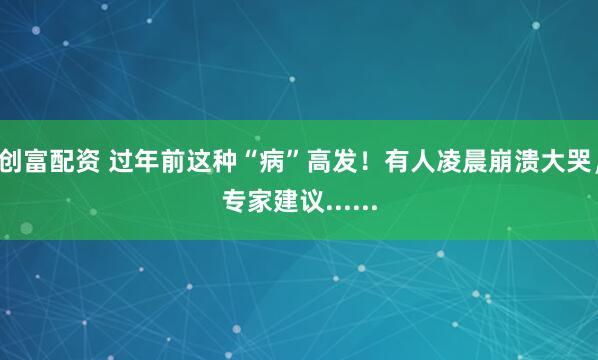 创富配资 过年前这种“病”高发！有人凌晨崩溃大哭，专家建议......