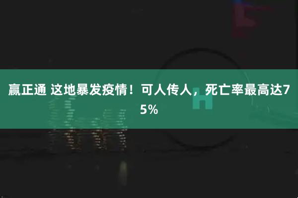 赢正通 这地暴发疫情！可人传人，死亡率最高达75%