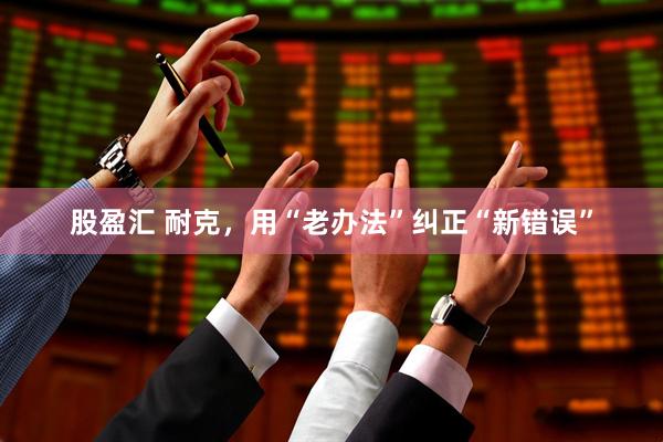 股盈汇 耐克，用“老办法”纠正“新错误”