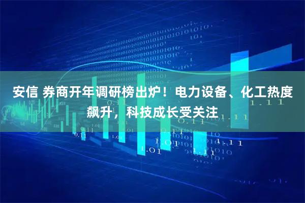 安信 券商开年调研榜出炉！电力设备、化工热度飙升，科技成长受关注