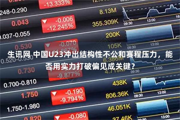 生讯网 中国U23冲出结构性不公和赛程压力，能否用实力打破偏见成关键？
