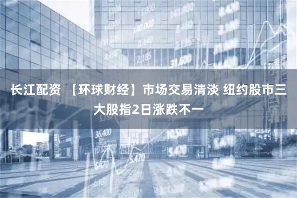 长江配资 【环球财经】市场交易清淡 纽约股市三大股指2日涨跌不一