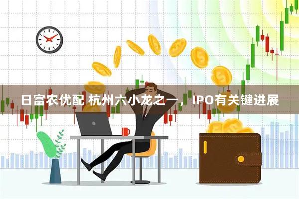 日富农优配 杭州六小龙之一，IPO有关键进展
