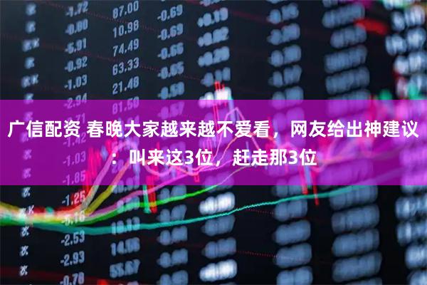 广信配资 春晚大家越来越不爱看，网友给出神建议：叫来这3位，赶走那3位