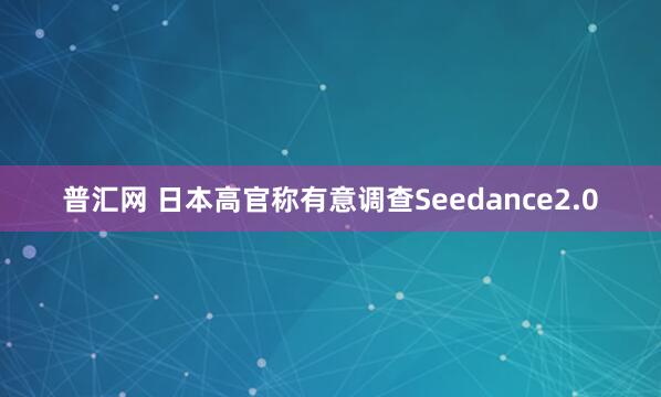 普汇网 日本高官称有意调查Seedance2.0