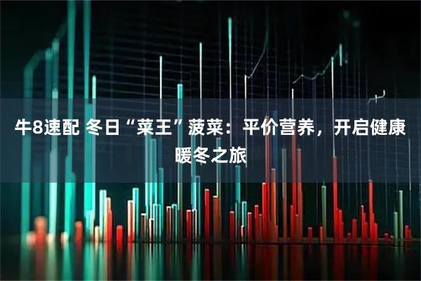 牛8速配 冬日“菜王”菠菜：平价营养，开启健康暖冬之旅