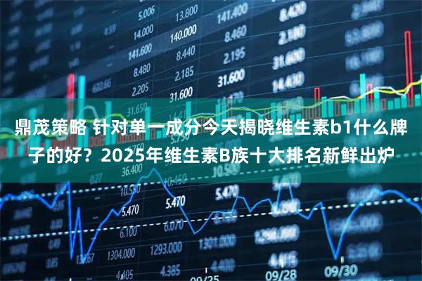 鼎茂策略 针对单一成分今天揭晓维生素b1什么牌子的好？2025年维生素B族十大排名新鲜出炉