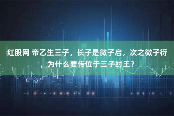 红股网 帝乙生三子，长子是微子启，次之微子衍，为什么要传位于三子纣王？