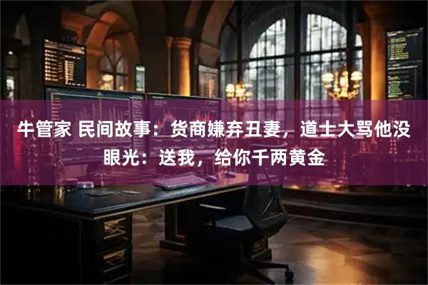 牛管家 民间故事：货商嫌弃丑妻，道士大骂他没眼光：送我，给你千两黄金