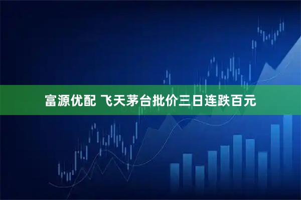 富源优配 飞天茅台批价三日连跌百元