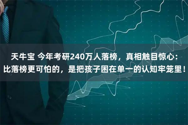 天牛宝 今年考研240万人落榜，真相触目惊心：比落榜更可怕的，是把孩子困在单一的认知牢笼里！