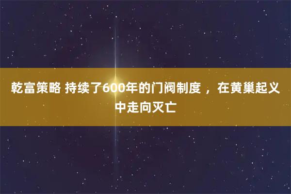 乾富策略 持续了600年的门阀制度 ，在黄巢起义中走向灭亡