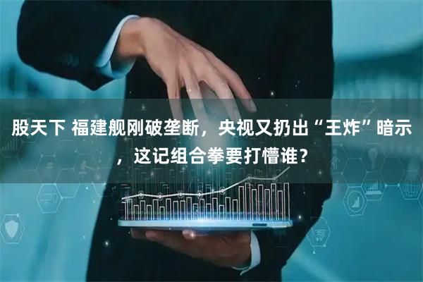 股天下 福建舰刚破垄断，央视又扔出“王炸”暗示，这记组合拳要打懵谁？