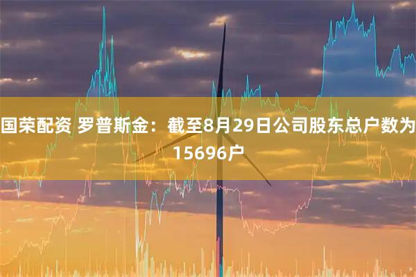 国荣配资 罗普斯金：截至8月29日公司股东总户数为15696户