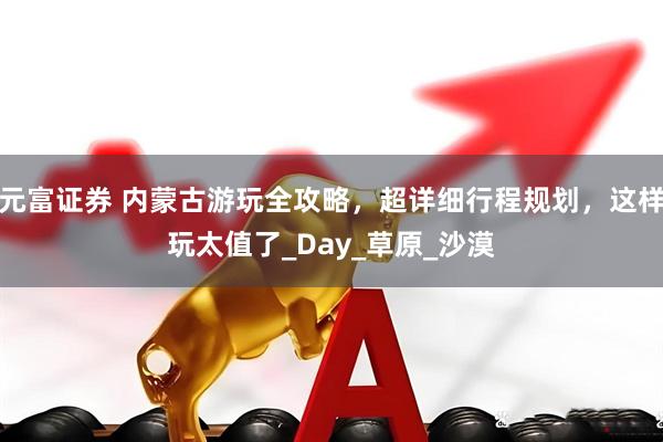 元富证券 内蒙古游玩全攻略，超详细行程规划，这样玩太值了_Day_草原_沙漠