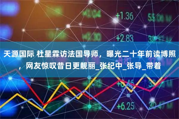 天源国际 杜星霖访法国导师，曝光二十年前读博照，网友惊叹昔日更靓丽_张纪中_张导_带着