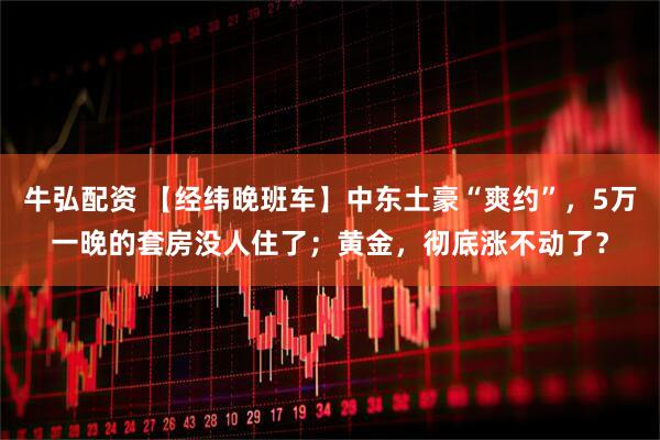 牛弘配资 【经纬晚班车】中东土豪“爽约”，5万一晚的套房没人住了；黄金，彻底涨不动了？