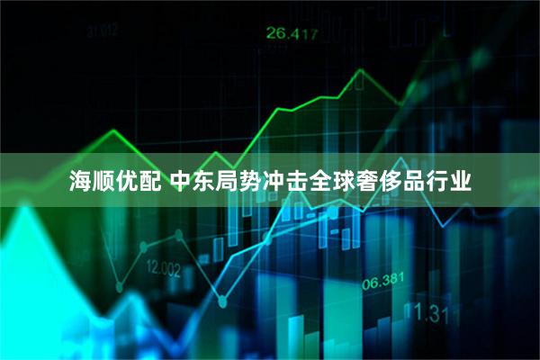 海顺优配 中东局势冲击全球奢侈品行业
