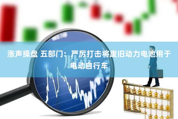 涨声操盘 五部门：严厉打击将废旧动力电池用于电动自行车