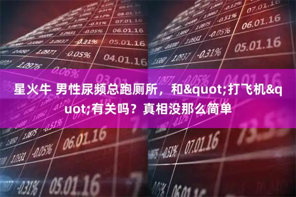 星火牛 男性尿频总跑厕所，和"打飞机"有关吗？真相没那么简单