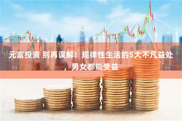 元富投资 别再误解！规律性生活的5大不凡益处，男女都能受益